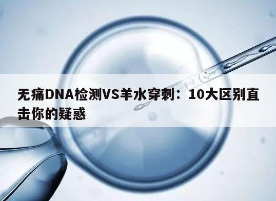 无痛DNA检测VS羊水穿刺:10大区别直击你的疑惑