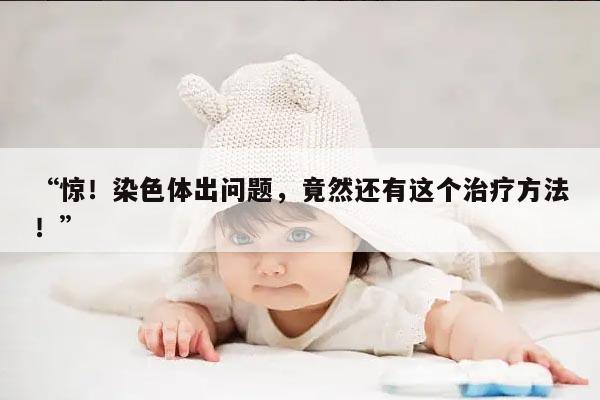 “惊！染色体出问题，竟然还有这个治疗方法！”