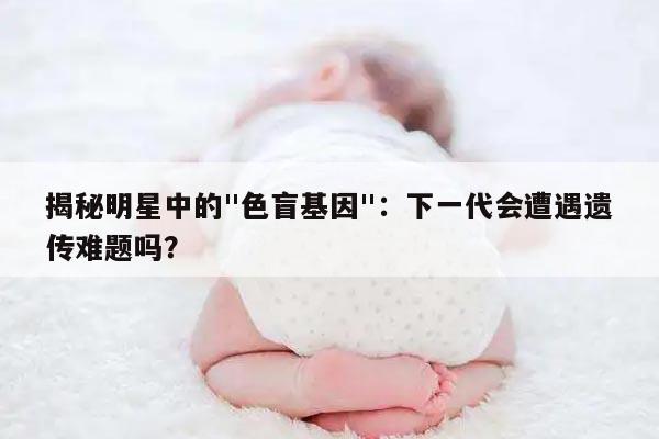 揭秘明星中的"色盲基因"：下一代会遭遇遗传难题吗？
