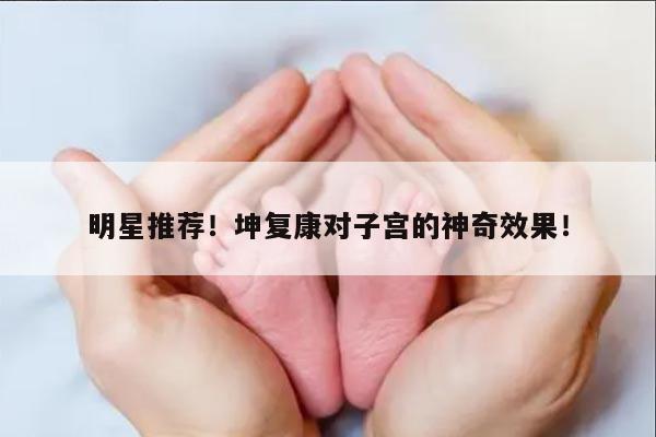 明星推荐!坤复康对子宫的神奇效果!
