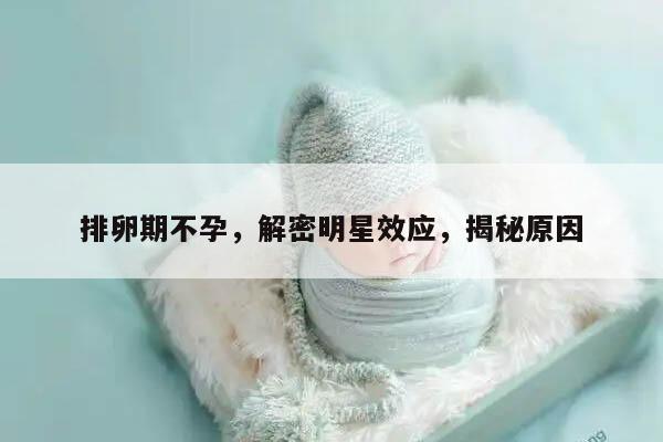 排卵期不孕，解密明星效应，揭秘原因