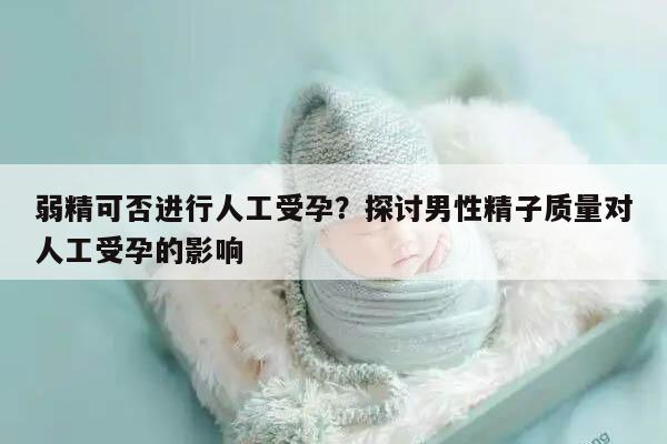 弱精可否进行人工受孕？探讨男性精子质量对人工受孕的影响
