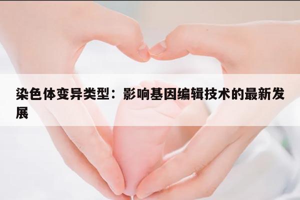 染色体变异类型:影响基因编辑技术的最新发展