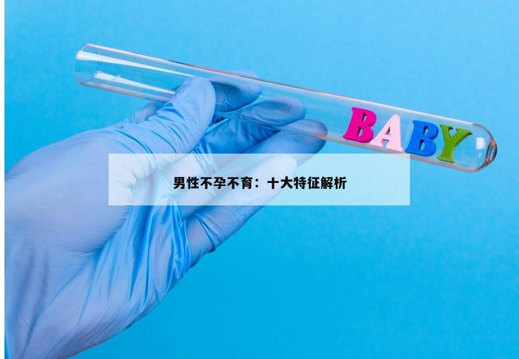 男性不孕不育：十大特征解析