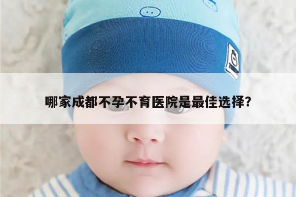 哪家成都不孕不育医院是最佳选择?