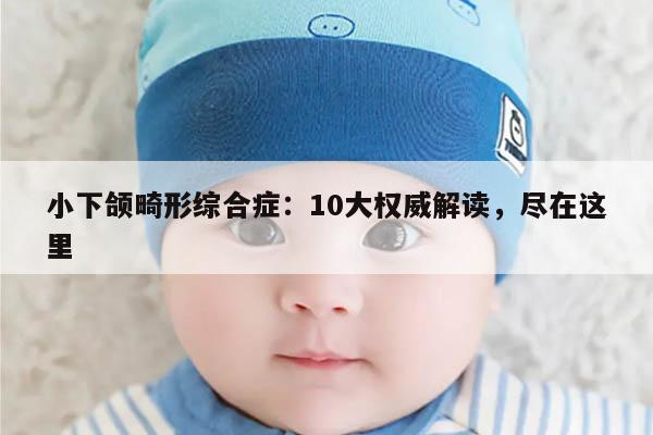小下颌畸形综合症:10大权威解读,尽在这里
