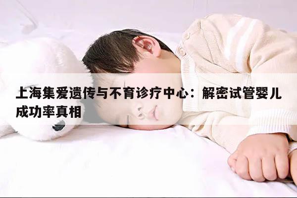 上海集爱遗传与不育诊疗中心:解密试管婴儿成功率真相