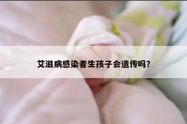 艾滋病感染者生孩子会遗传吗?
