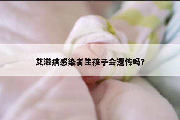 艾滋病感染者生孩子会遗传吗？