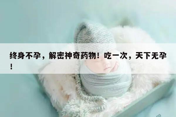终身不孕,解密神奇药物!吃一次,天下无孕!