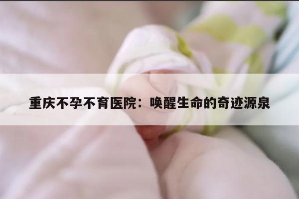 重庆不孕不育医院：唤醒生命的奇迹源泉