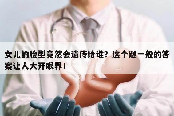 女儿的脸型竟然会遗传给谁?这个谜一般的答案让人大开眼界!