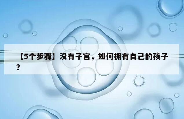 【5个步骤】没有子宫,如何拥有自己的孩子?