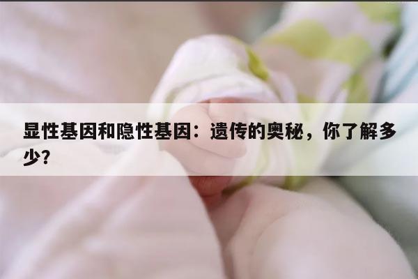 显性基因和隐性基因：遗传的奥秘，你了解多少？