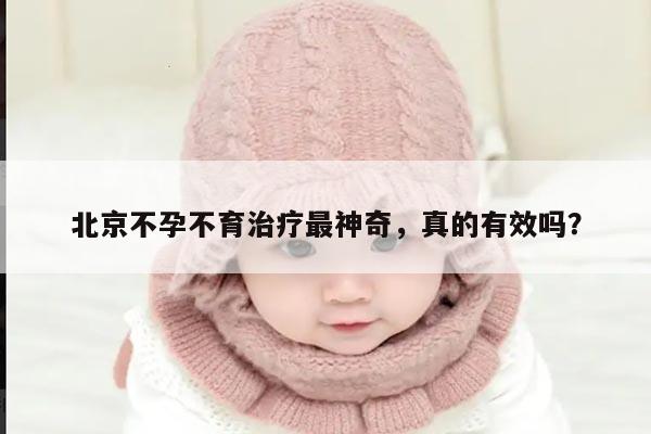 北京不孕不育治疗最神奇,真的有效吗?