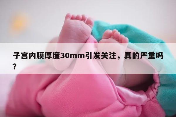 子宫内膜厚度30mm引发关注，真的严重吗？