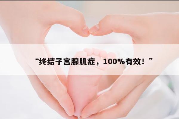 “终结子宫腺肌症,100%有效!”