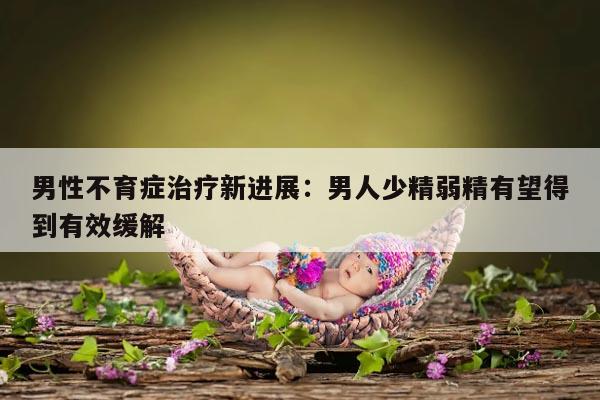 男性不育症治疗新进展：男人少精弱精有望得到有效缓解