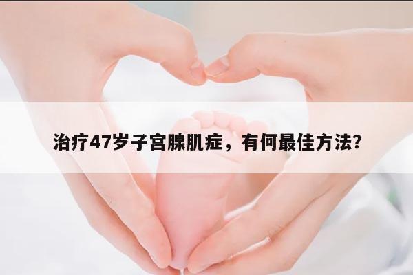 治疗47岁子宫腺肌症,有何最佳方法?