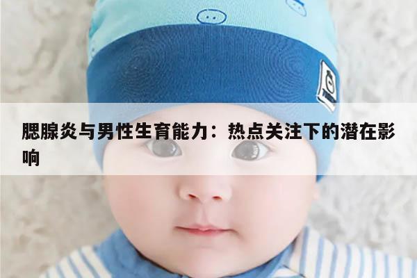 腮腺炎与男性生育能力:热点关注下的潜在影响