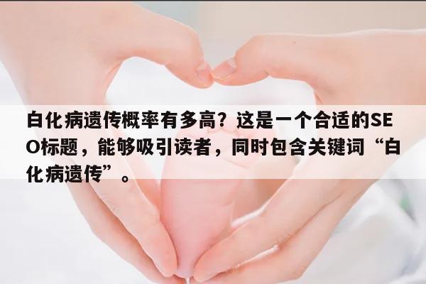 白化病遗传概率有多高?这是一个合适的SEO标题,能够吸引读者,同时包含关键词“白化病遗传”。