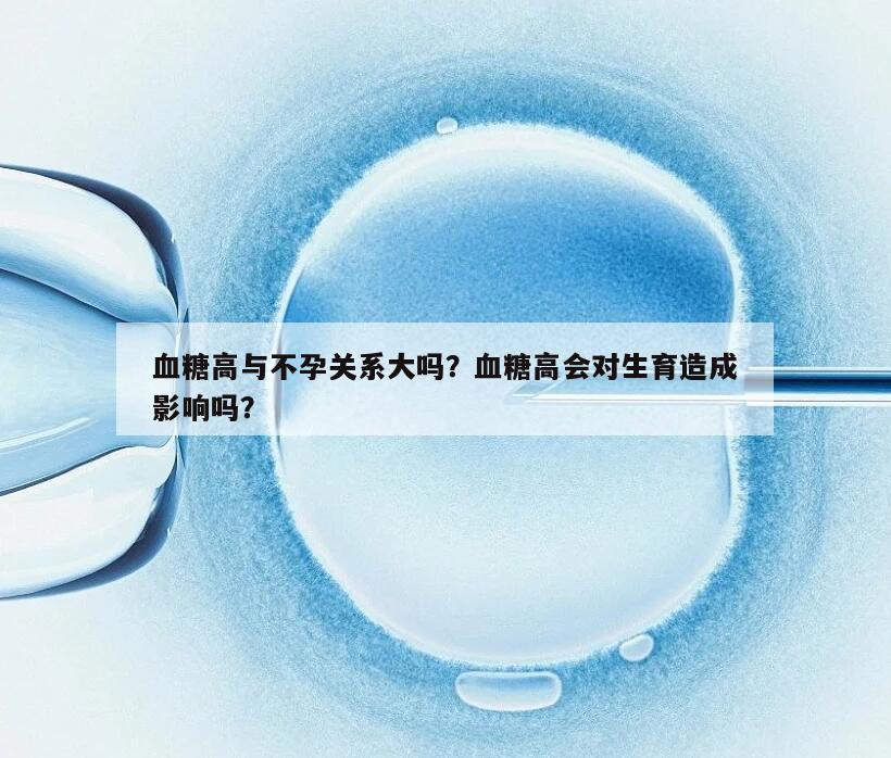 血糖高与不孕关系大吗?血糖高会对生育造成影响吗?
