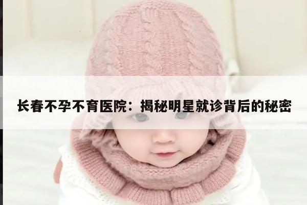 长春不孕不育医院：揭秘明星就诊背后的秘密