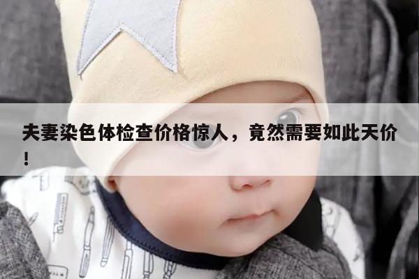 夫妻染色体检查价格惊人,竟然需要如此天价!