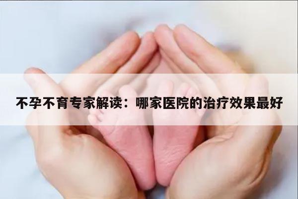 不孕不育专家解读：哪家医院的治疗效果最好