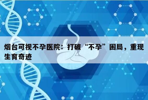 烟台可视不孕医院：打破“不孕”困局，重现生育奇迹