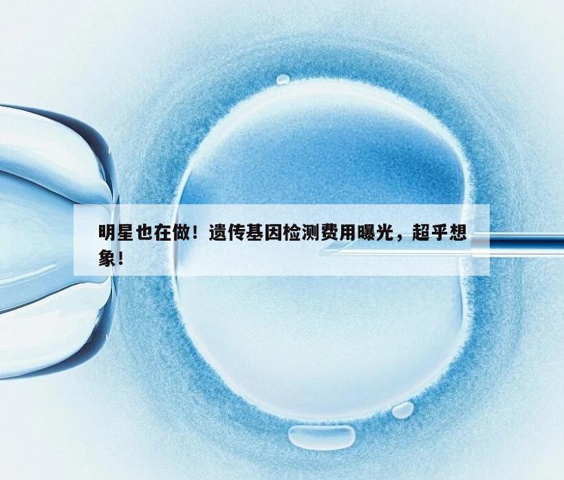 明星也在做!遗传基因检测费用曝光,超乎想象!
