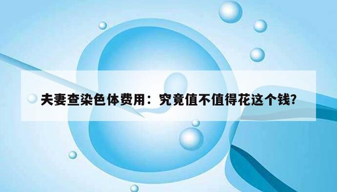夫妻查染色体费用:究竟值不值得花这个钱?