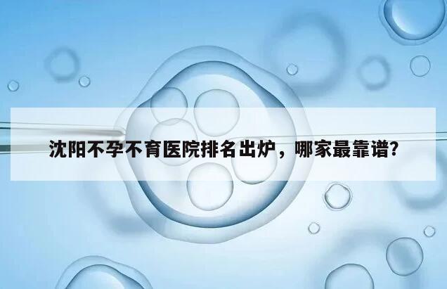 沈阳不孕不育医院排名出炉,哪家最靠谱?