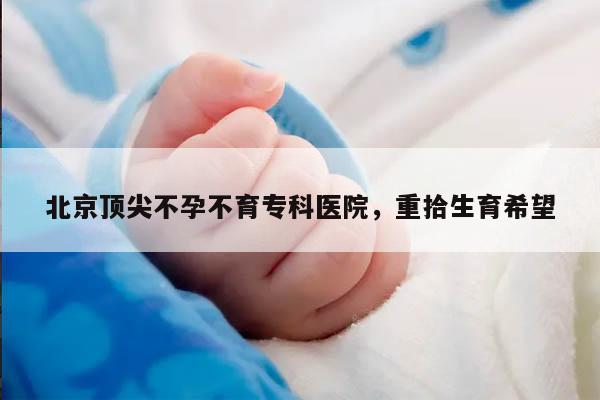 北京顶尖不孕不育专科医院，重拾生育希望