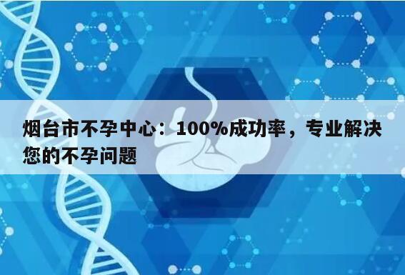 烟台市不孕中心：100%成功率，专业解决您的不孕问题