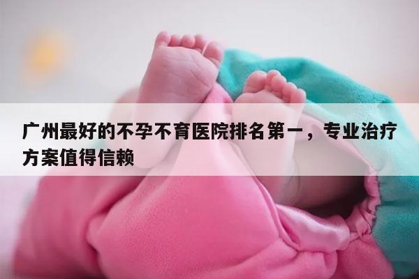 广州最好的不孕不育医院排名第一,专业治疗方案值得信赖