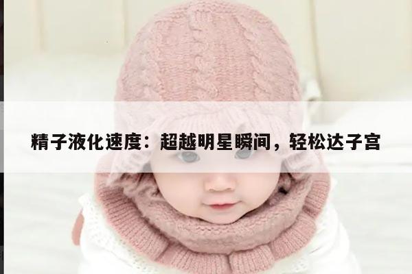 精子液化速度:超越明星瞬间,轻松达子宫