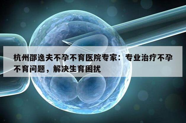 杭州邵逸夫不孕不育医院专家:专业治疗不孕不育问题,解决生育困扰