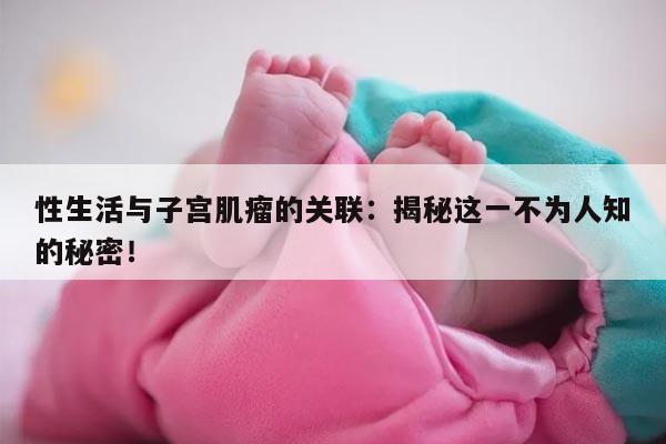 性生活与子宫肌瘤的关联:揭秘这一不为人知的秘密!