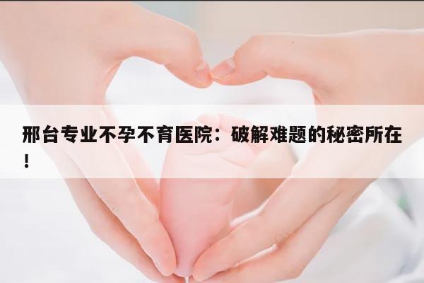 邢台专业不孕不育医院：破解难题的秘密所在！