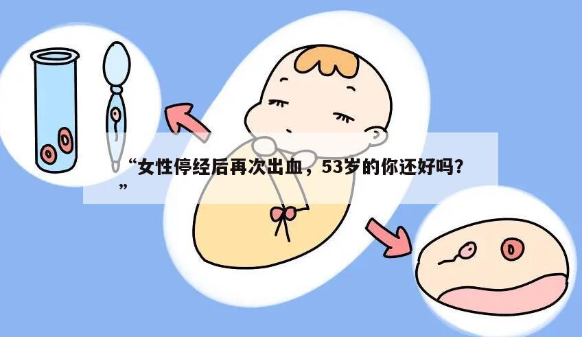 “女性停经后再次出血,53岁的你还好吗?”
