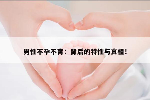 男性不孕不育：背后的特性与真相！