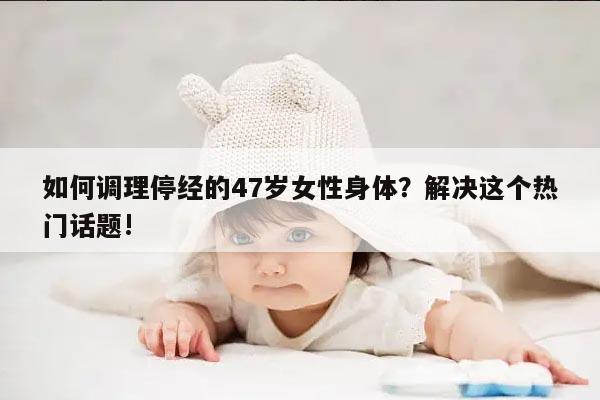 如何调理停经的47岁女性身体?解决这个热门话题!
