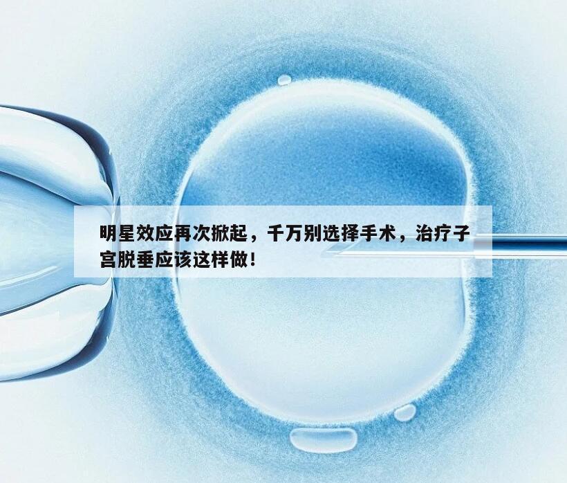 明星效应再次掀起,千万别选择手术,治疗子宫脱垂应该这样做!