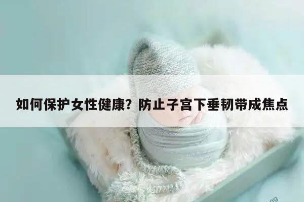 如何保护女性健康?防止子宫下垂韧带成焦点