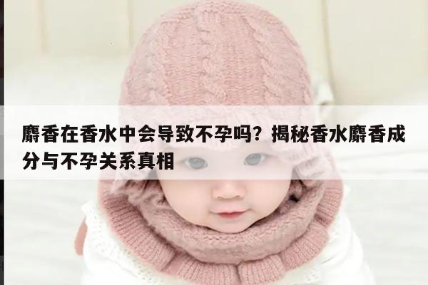 麝香在香水中会导致不孕吗？揭秘香水麝香成分与不孕关系真相