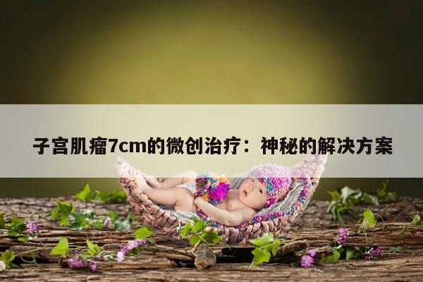子宫肌瘤7cm的微创治疗:神秘的解决方案