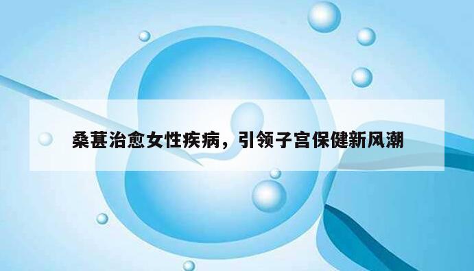 桑葚治愈女性疾病,引领子宫保健新风潮