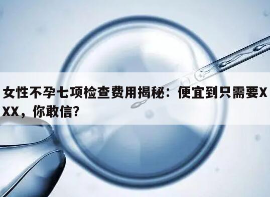 女性不孕七项检查费用揭秘:便宜到只需要XXX,你敢信?