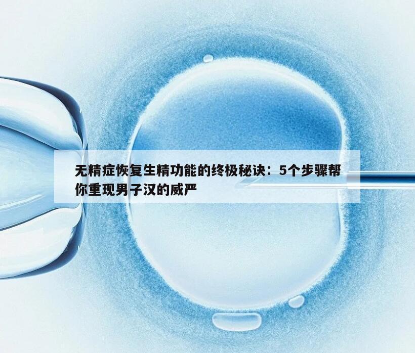 无精症恢复生精功能的终极秘诀：5个步骤帮你重现男子汉的威严